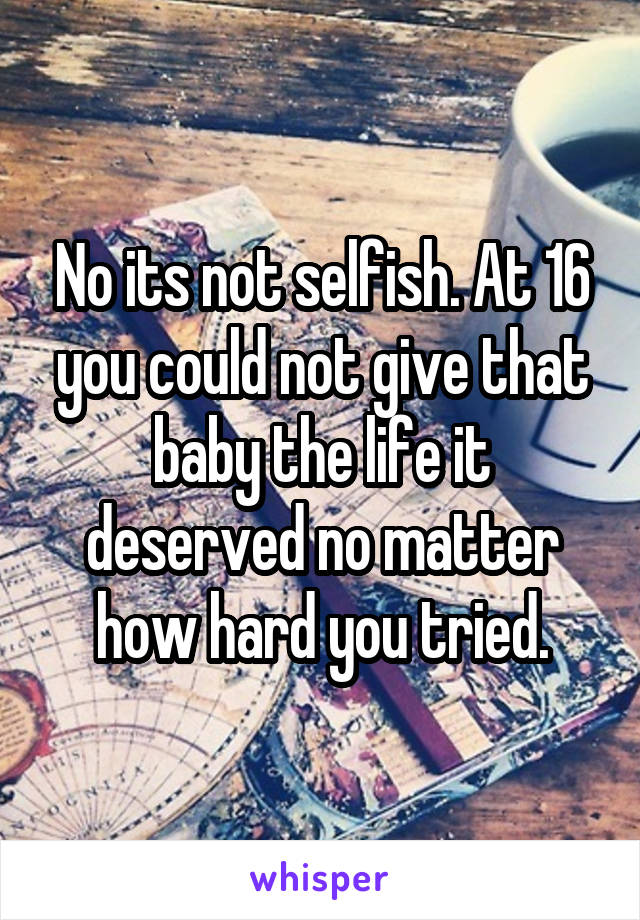 No its not selfish. At 16 you could not give that baby the life it deserved no matter how hard you tried.