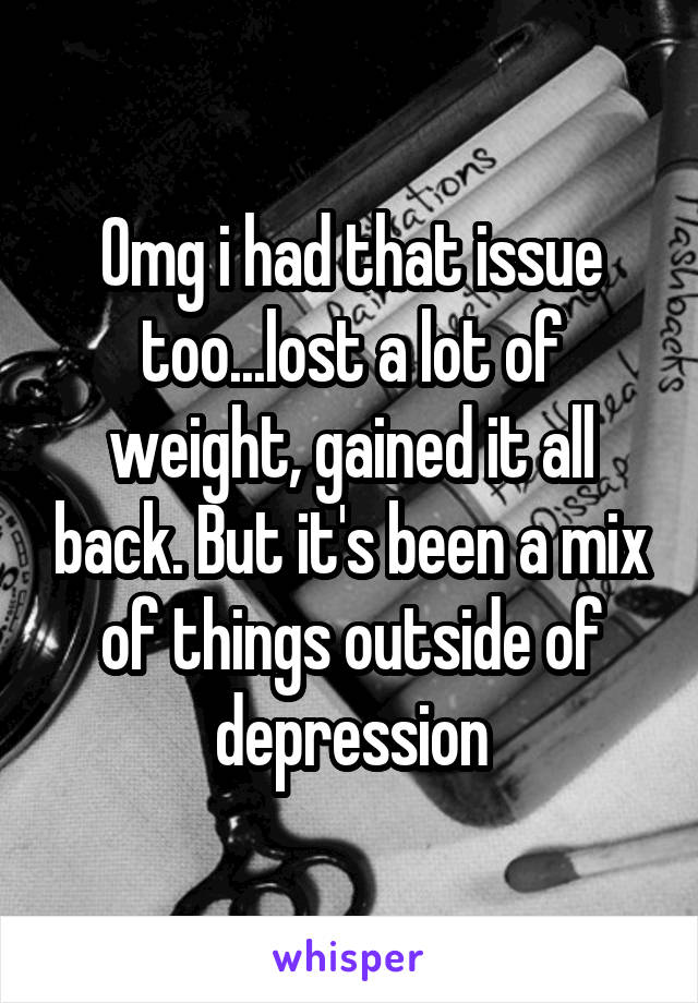 Omg i had that issue too...lost a lot of weight, gained it all back. But it's been a mix of things outside of depression
