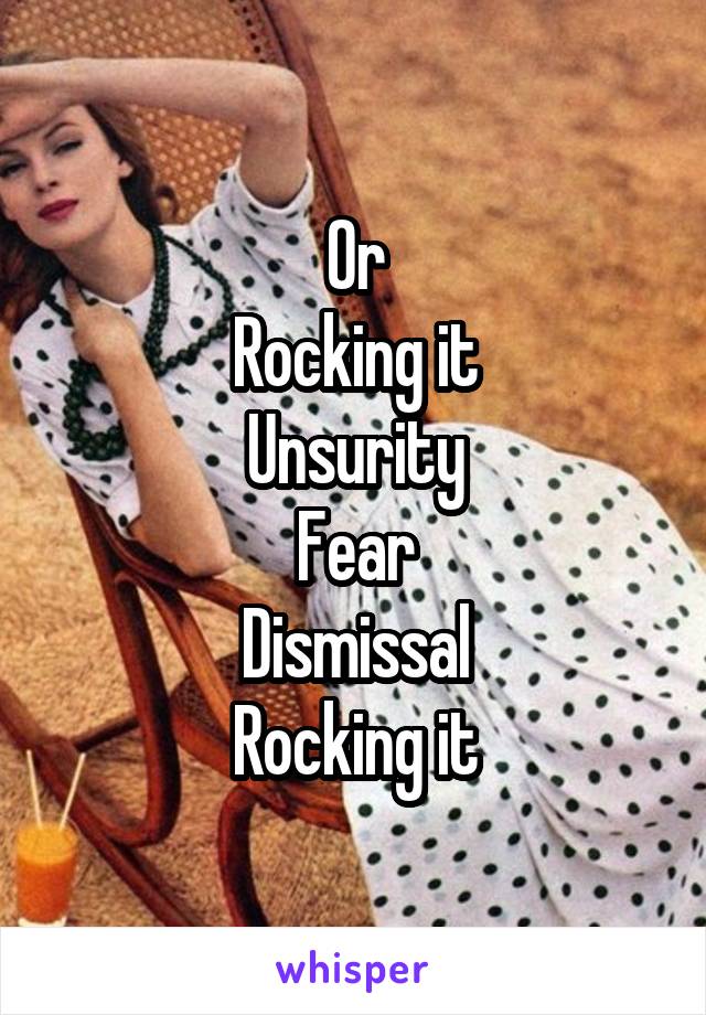 Or
Rocking it
Unsurity
Fear
Dismissal
Rocking it