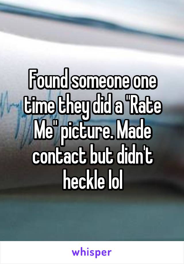 Found someone one time they did a "Rate Me" picture. Made contact but didn't heckle lol