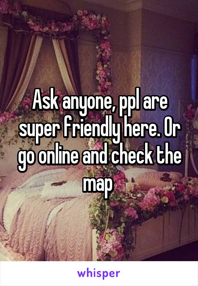 Ask anyone, ppl are super friendly here. Or go online and check the map 