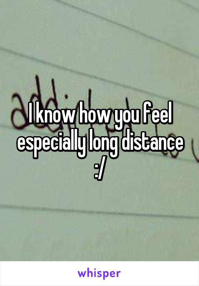 I know how you feel especially long distance :/