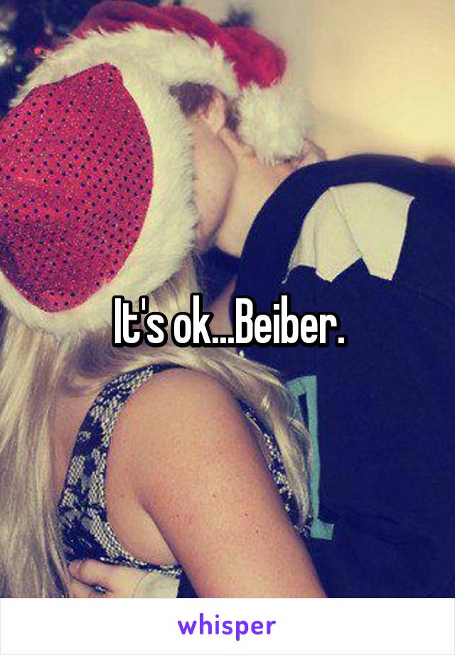 It's ok...Beiber.