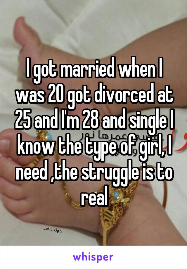 I got married when I was 20 got divorced at 25 and I'm 28 and single I know the type of girl, I need ,the struggle is to real
