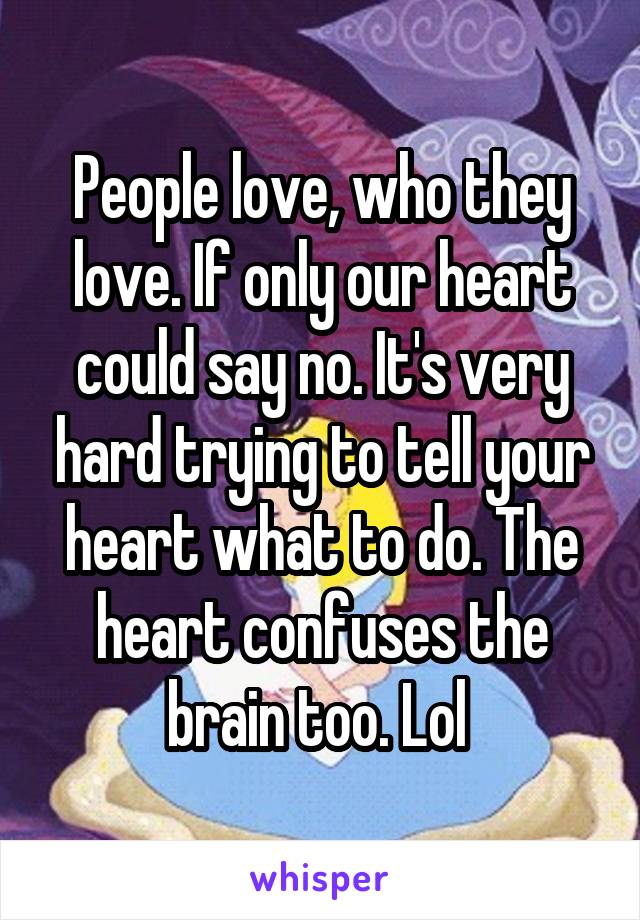 People love, who they love. If only our heart could say no. It's very hard trying to tell your heart what to do. The heart confuses the brain too. Lol 