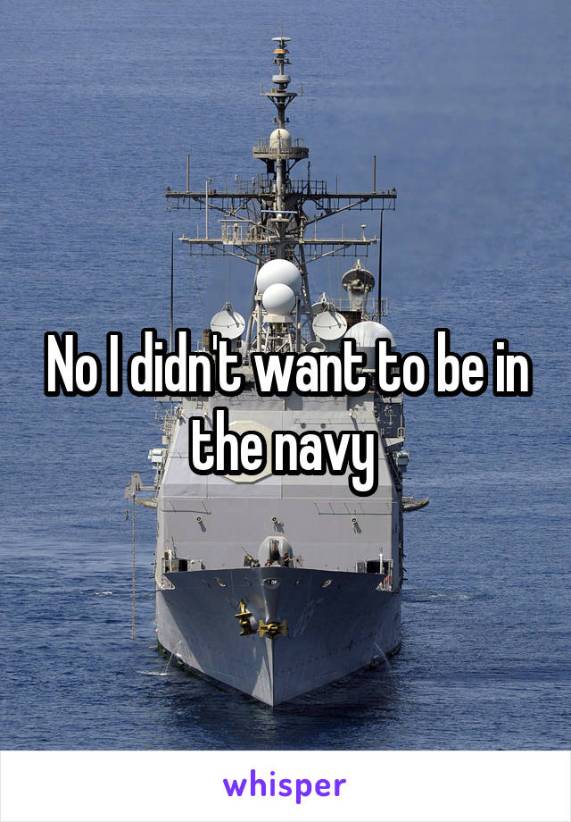 No I didn't want to be in the navy 