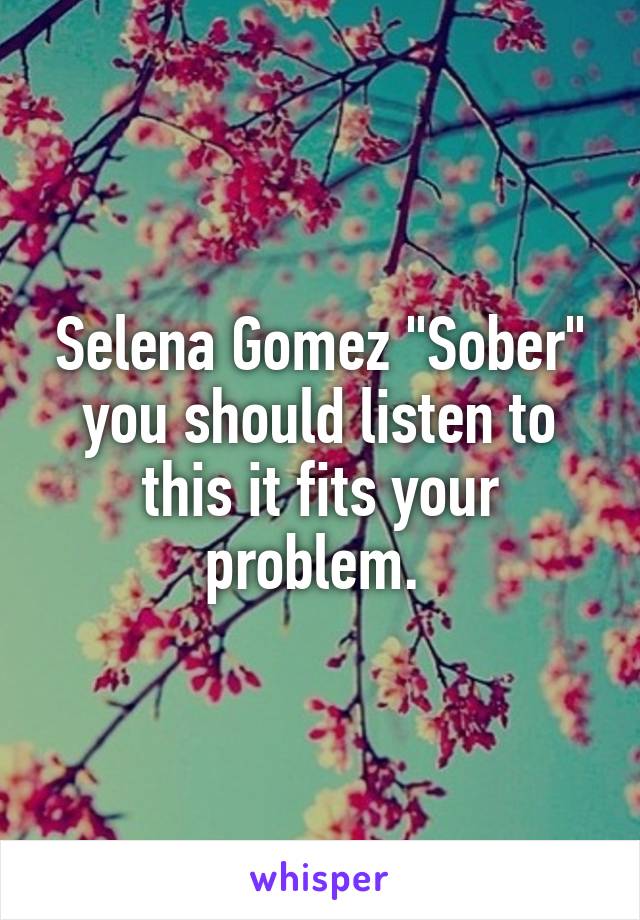Selena Gomez "Sober" you should listen to this it fits your problem. 