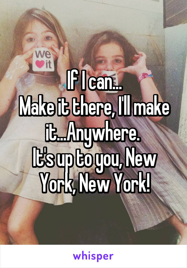 If I can...
Make it there, I'll make it...Anywhere. 
It's up to you, New York, New York!