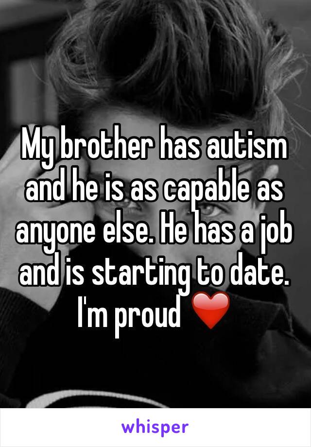 My brother has autism and he is as capable as anyone else. He has a job and is starting to date. I'm proud ❤️