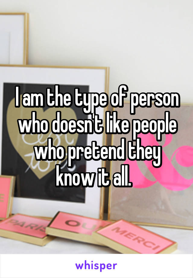 I am the type of person who doesn't like people who pretend they know it all.  