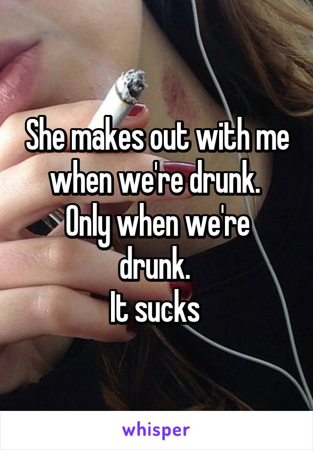 She makes out with me when we're drunk. 
Only when we're drunk. 
It sucks 