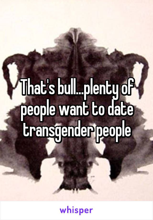 That's bull...plenty of people want to date transgender people