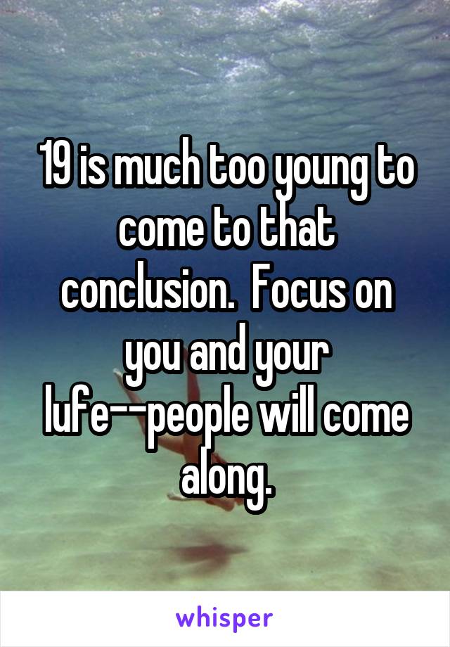 19 is much too young to come to that conclusion.  Focus on you and your lufe--people will come along.