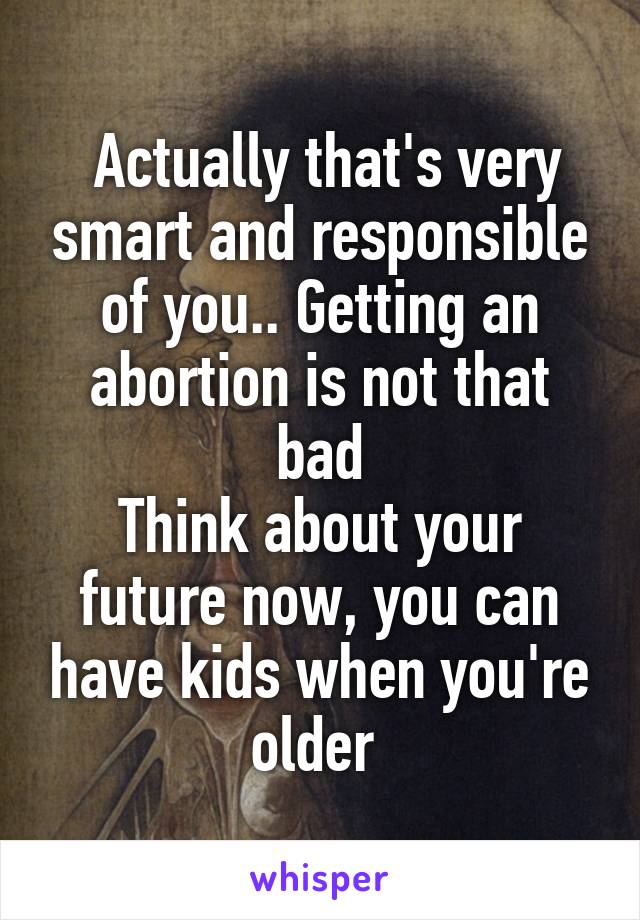  Actually that's very smart and responsible of you.. Getting an abortion is not that bad
Think about your future now, you can have kids when you're older 