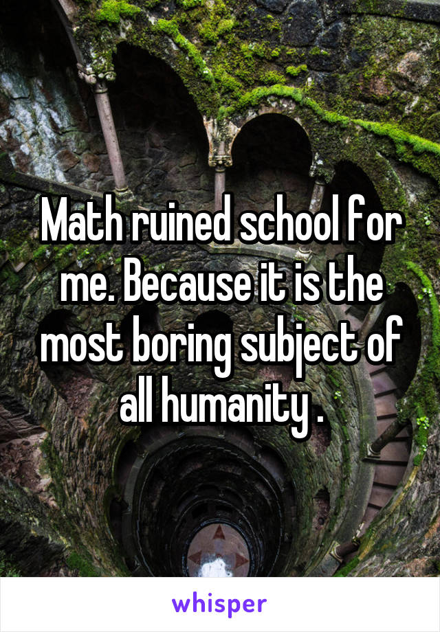 Math ruined school for me. Because it is the most boring subject of all humanity .
