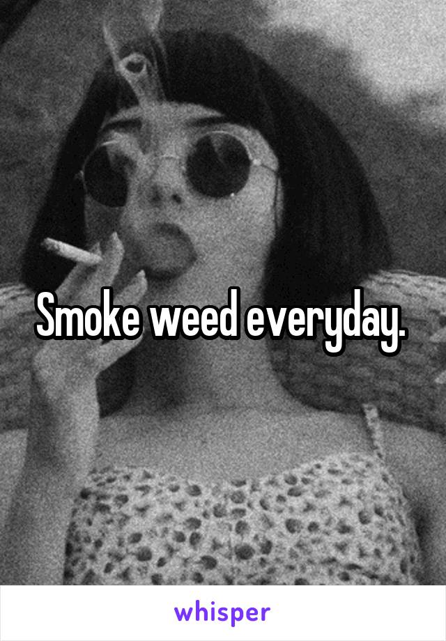 Smoke weed everyday. 