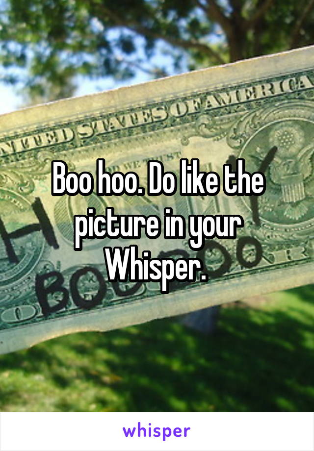Boo hoo. Do like the picture in your Whisper. 