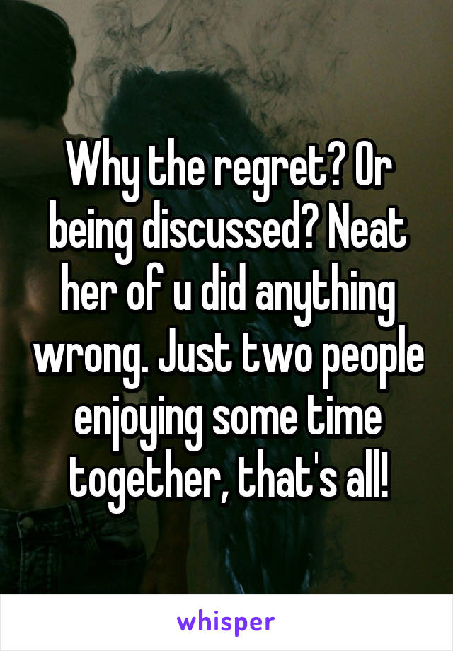 Why the regret? Or being discussed? Neat her of u did anything wrong. Just two people enjoying some time together, that's all!