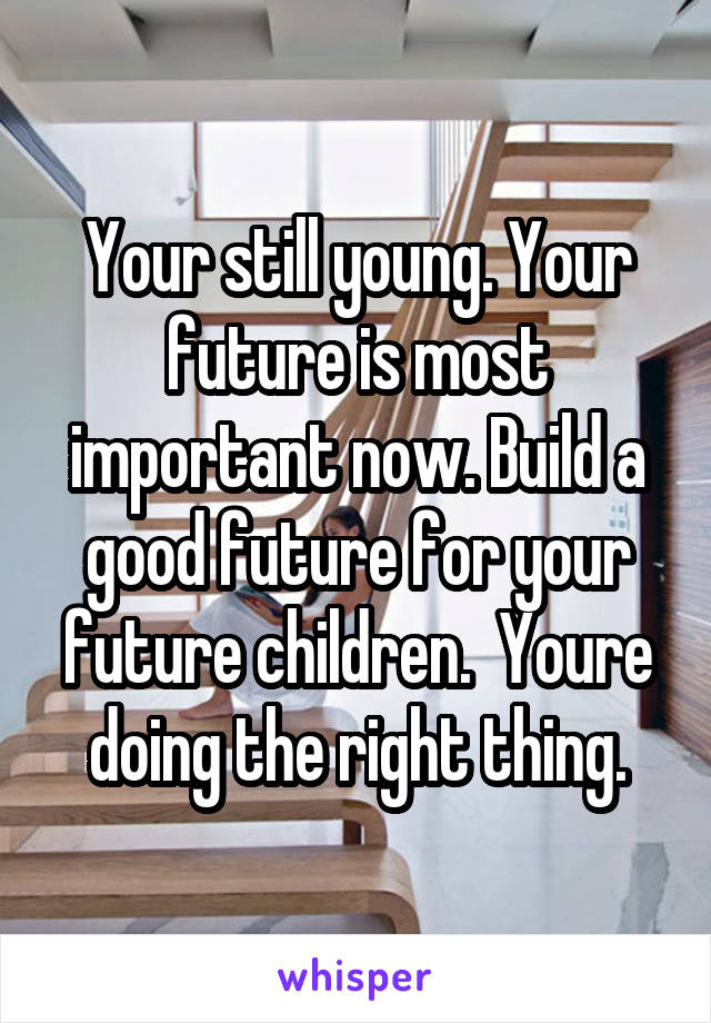 Your still young. Your future is most important now. Build a good future for your future children.  Youre doing the right thing.