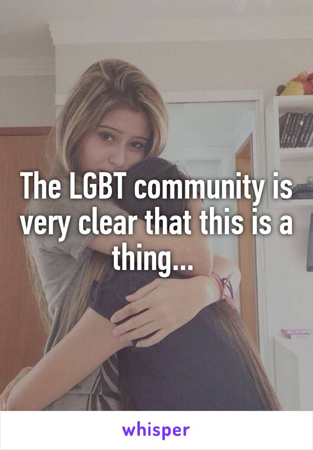 The LGBT community is very clear that this is a thing... 