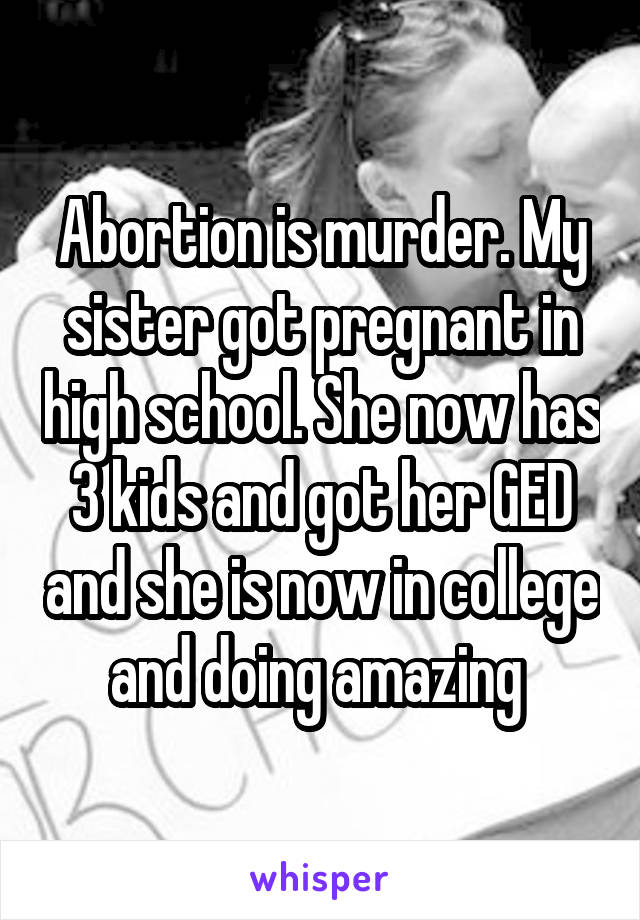 Abortion is murder. My sister got pregnant in high school. She now has 3 kids and got her GED and she is now in college and doing amazing 