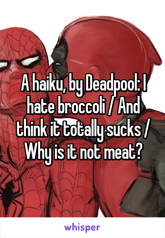A haiku, by Deadpool: I hate broccoli / And think it totally sucks / Why is it not meat?