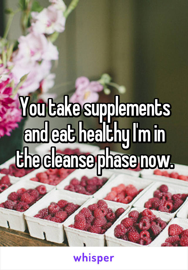 You take supplements and eat healthy I'm in the cleanse phase now.