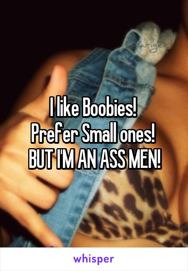 I like Boobies! 
Prefer Small ones! 
BUT I'M AN ASS MEN!