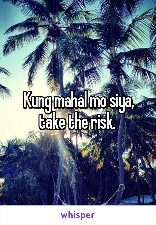 Kung mahal mo siya, take the risk. 