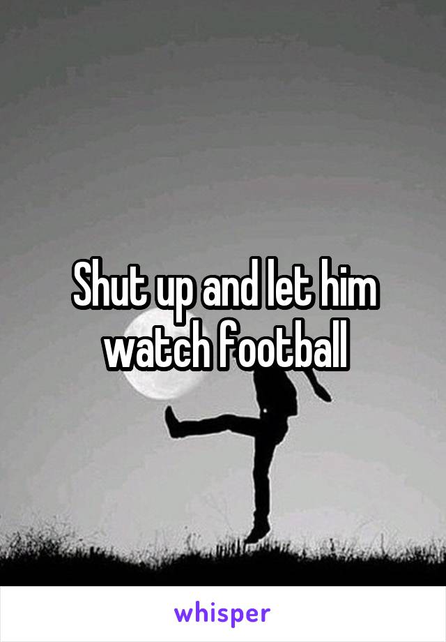Shut up and let him watch football
