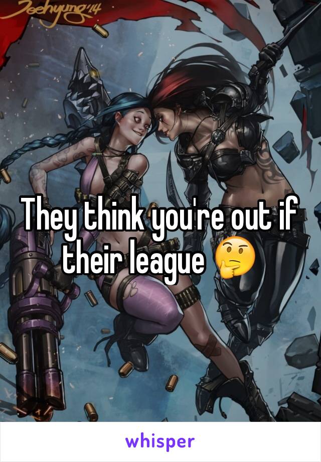 They think you're out if their league 🤔