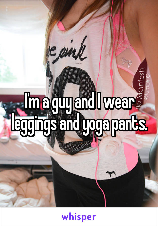 I'm a guy and I wear leggings and yoga pants.