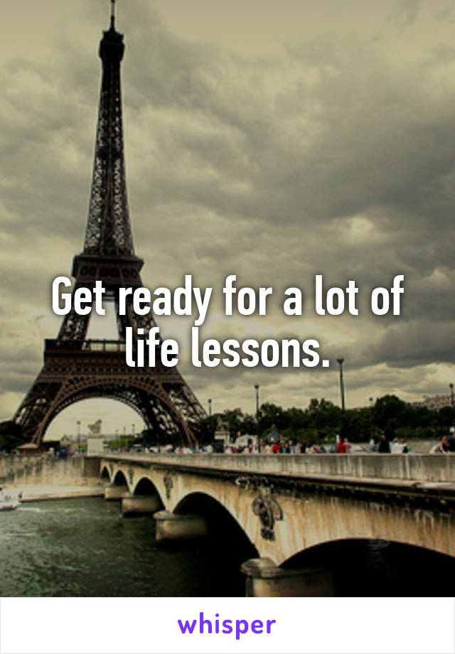 Get ready for a lot of life lessons.