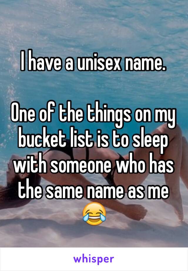 I have a unisex name.

One of the things on my bucket list is to sleep with someone who has the same name as me 😂