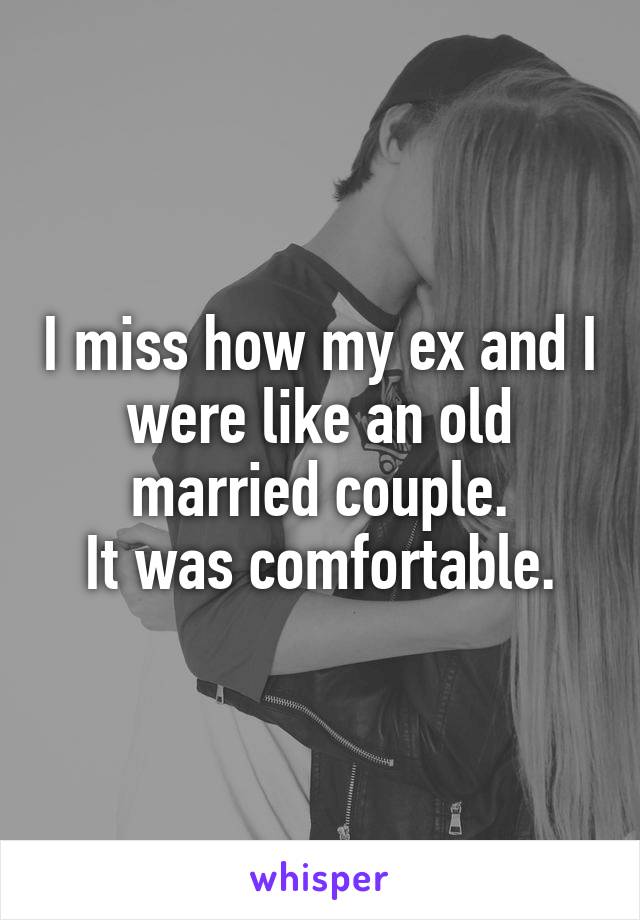 I miss how my ex and I were like an old married couple.
It was comfortable.