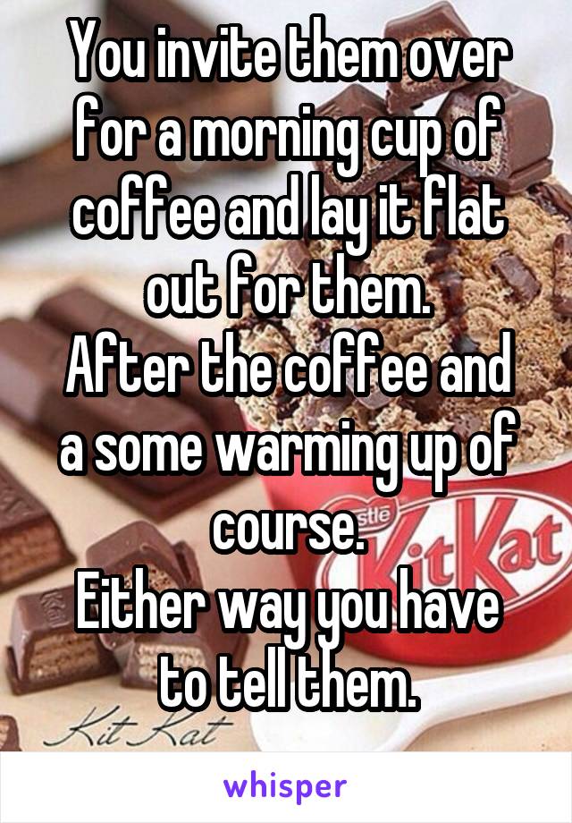 You invite them over for a morning cup of coffee and lay it flat out for them.
After the coffee and a some warming up of course.
Either way you have to tell them.
