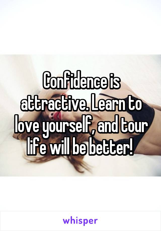Confidence is attractive. Learn to love yourself, and tour life will be better! 