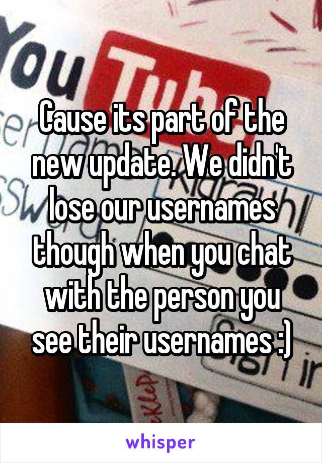 Cause its part of the new update. We didn't lose our usernames though when you chat with the person you see their usernames :)