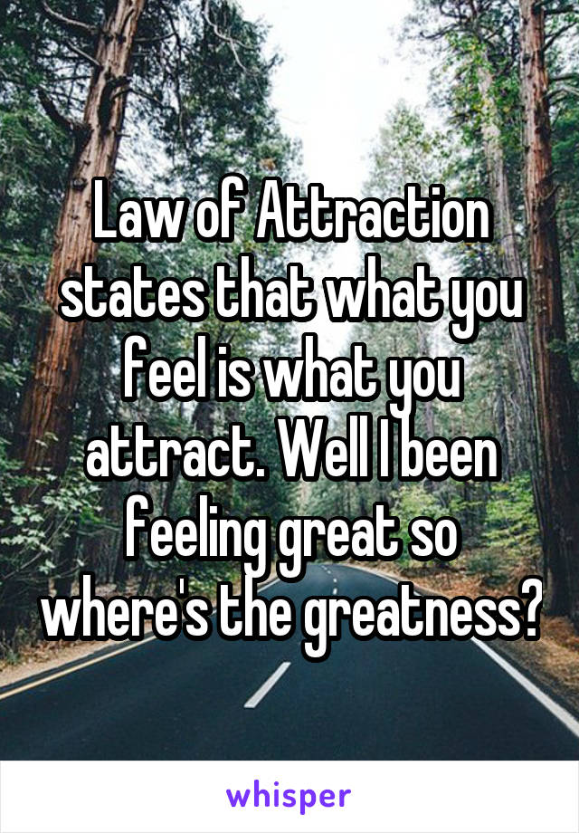 Law of Attraction states that what you feel is what you attract. Well I been feeling great so where's the greatness?