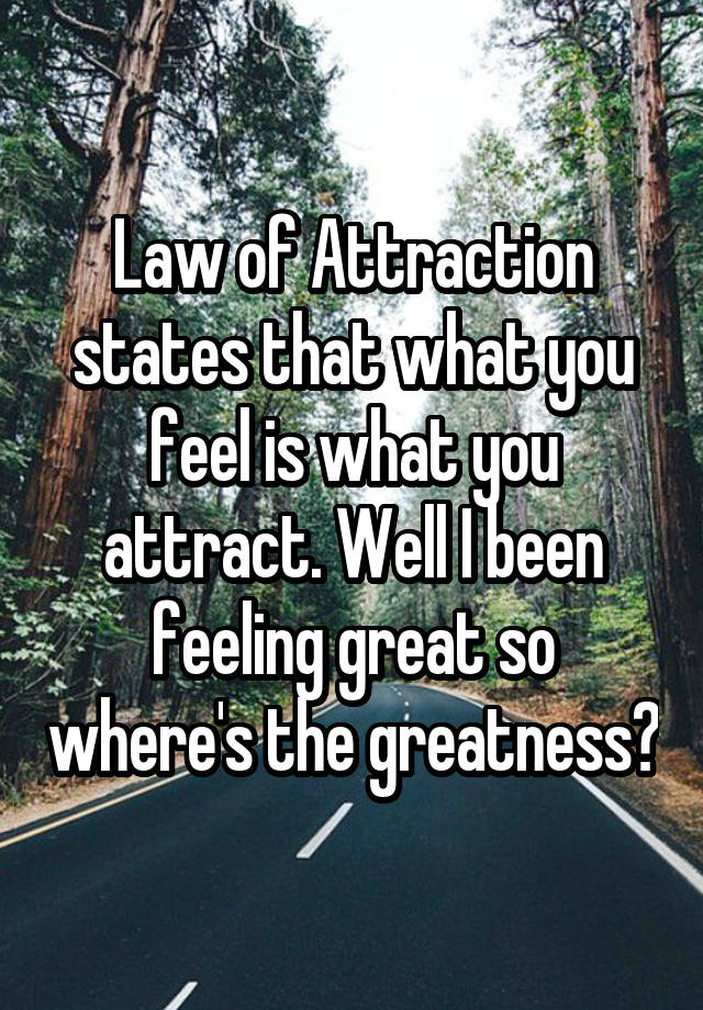 Law of Attraction states that what you feel is what you attract. Well I been feeling great so where's the greatness?