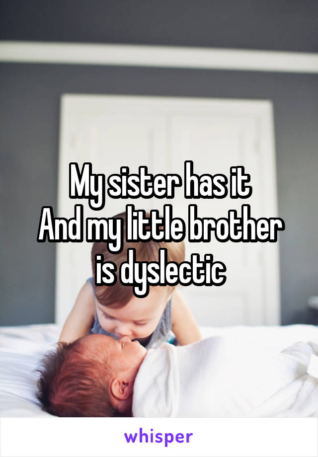 My sister has it
And my little brother is dyslectic