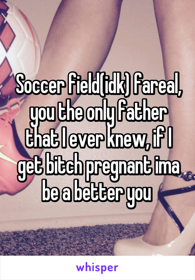 Soccer field(idk) fareal, you the only father that I ever knew, if I get bitch pregnant ima be a better you 