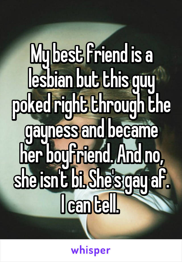 My best friend is a lesbian but this guy poked right through the gayness and became her boyfriend. And no, she isn't bi. She's gay af.
I can tell. 