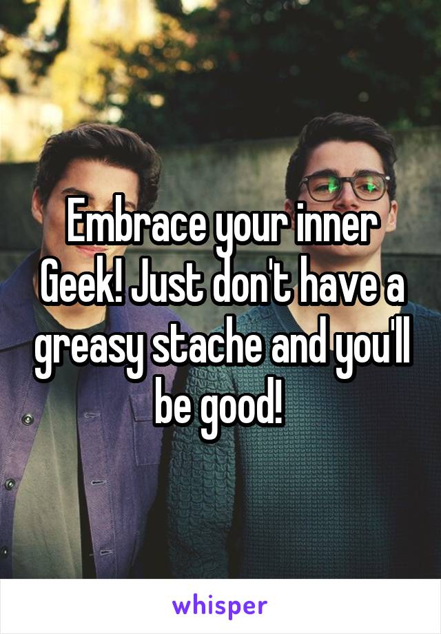 Embrace your inner Geek! Just don't have a greasy stache and you'll be good! 