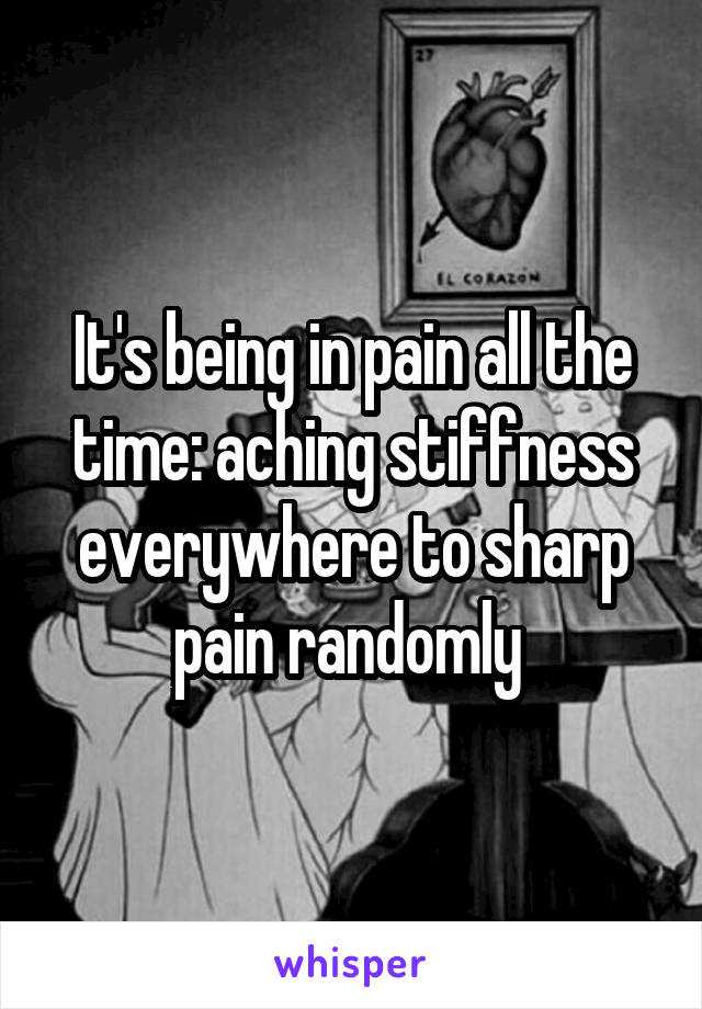 It's being in pain all the time: aching stiffness everywhere to sharp pain randomly 