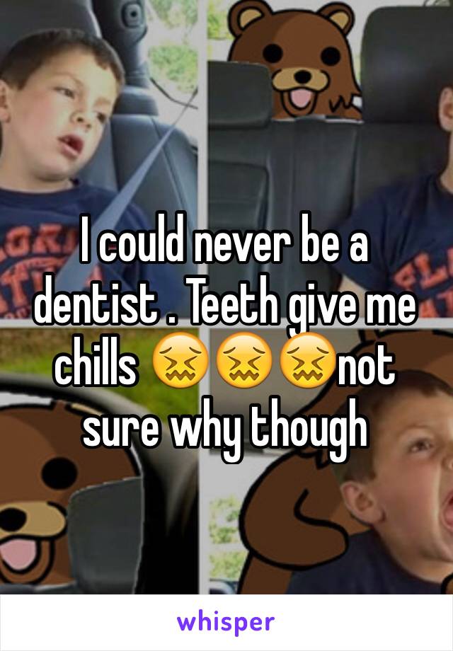 I could never be a dentist . Teeth give me chills 😖😖😖not sure why though 