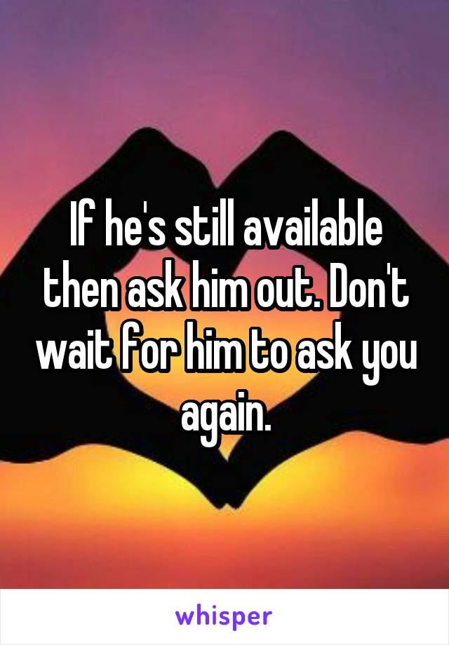 If he's still available then ask him out. Don't wait for him to ask you again.