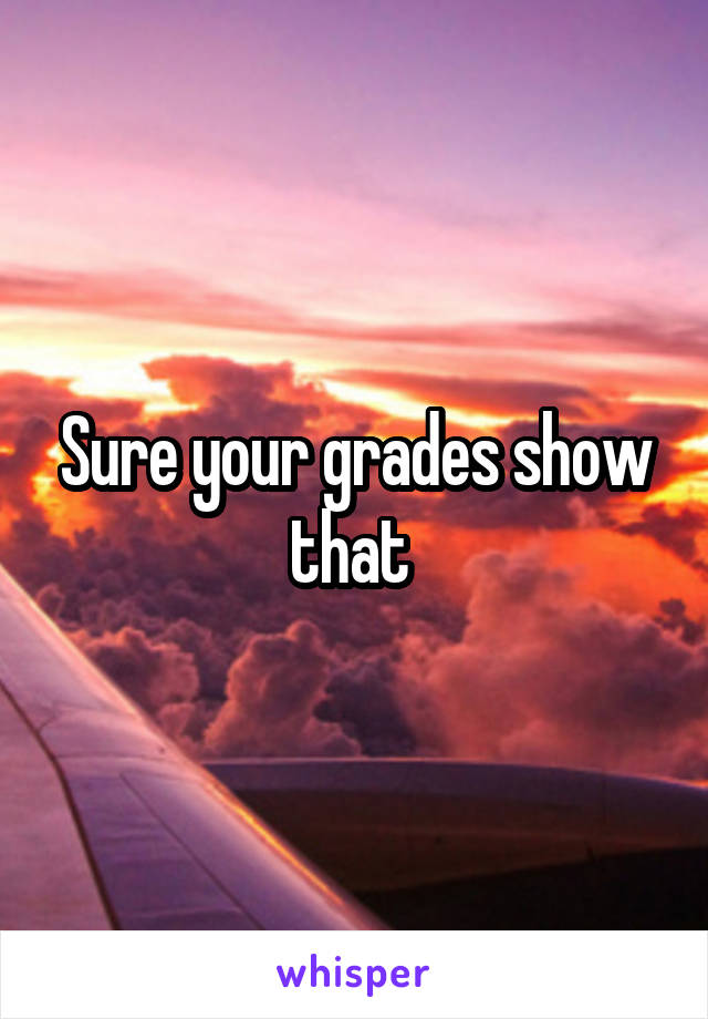 Sure your grades show that 