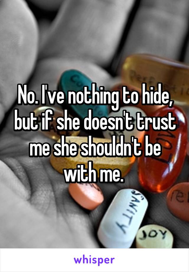 No. I've nothing to hide, but if she doesn't trust me she shouldn't be with me. 