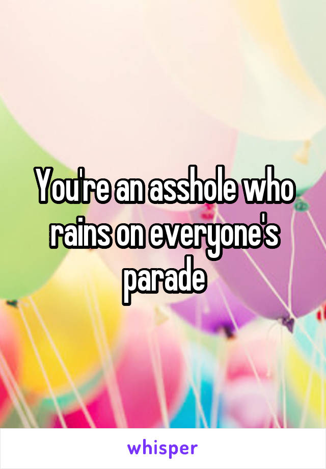 You're an asshole who rains on everyone's parade